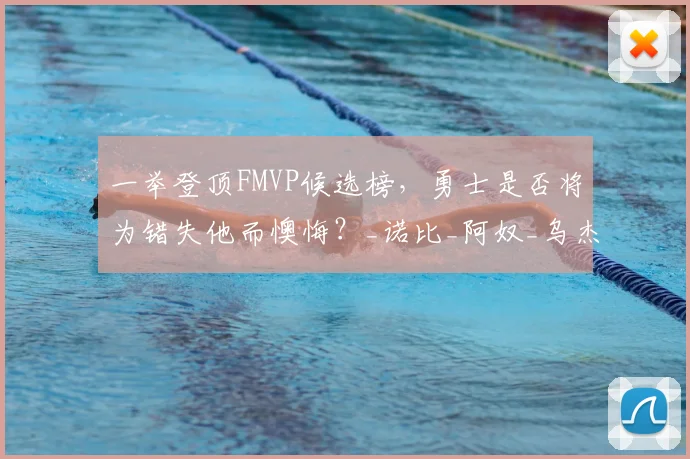 一举登顶FMVP候选榜,勇士是否将为错失他而懊悔?_诺比_阿奴_乌杰里