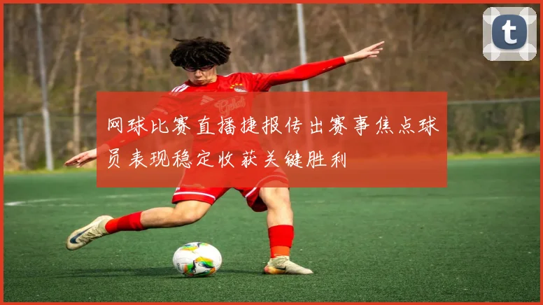 网球比赛直播捷报传出赛事焦点球员表现稳定收获关键胜利