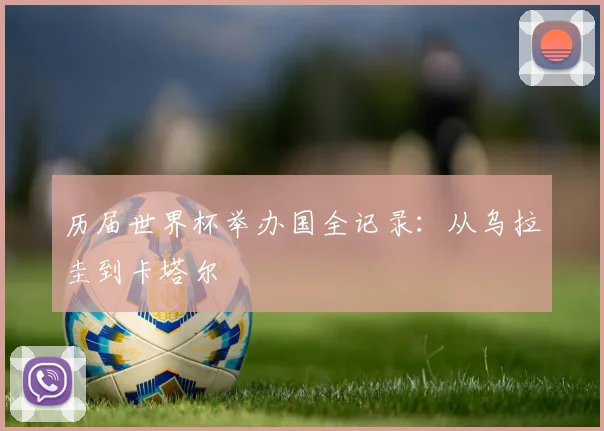 历届世界杯举办国全记录:从乌拉圭到卡塔尔