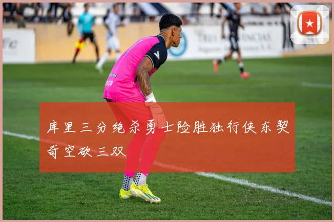 库里三分绝杀勇士险胜独行侠东契奇空砍三双