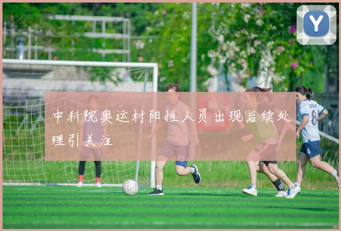 中科院奥运村阳性人员出现后续处理引关注