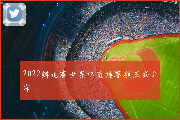2022辩论赛世界杯直播赛程正式公布