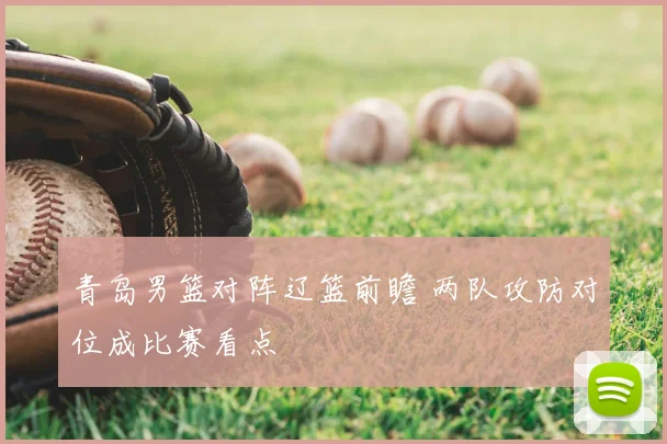 青岛男篮对阵辽篮前瞻 两队攻防对位成比赛看点