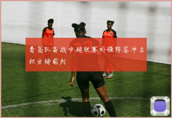 青岛队备战中超联赛补强阵容冲击积分榜前列