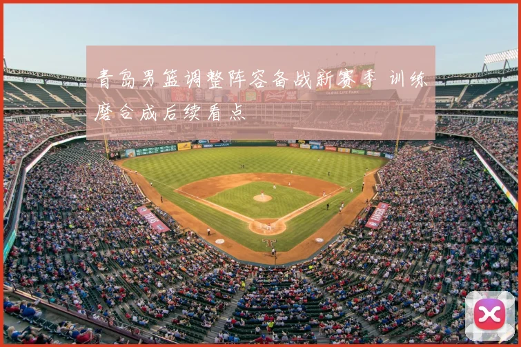 青岛男篮调整阵容备战新赛季 训练磨合成后续看点