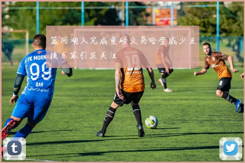 篮网湖人完成重磅交易哈登威少互换东家引发关注
