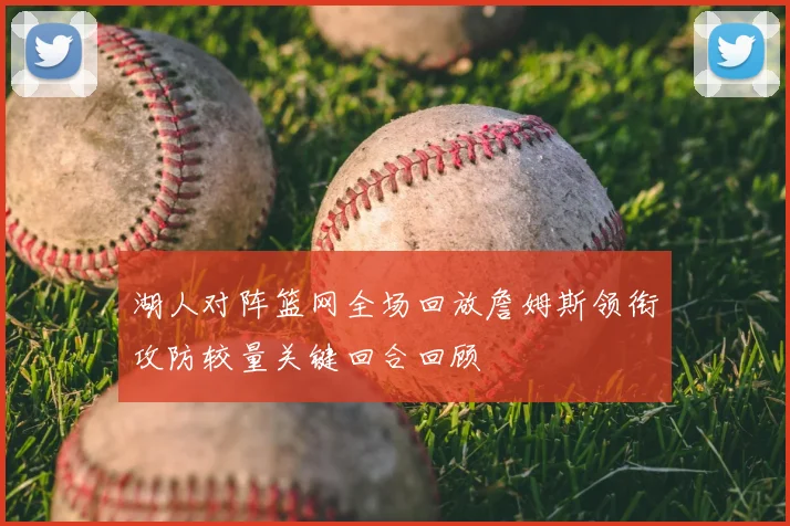 湖人对阵篮网全场回放詹姆斯领衔攻防较量关键回合回顾