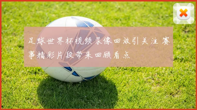 足球世界杯视频录像回放引关注 赛事精彩片段带来回顾看点