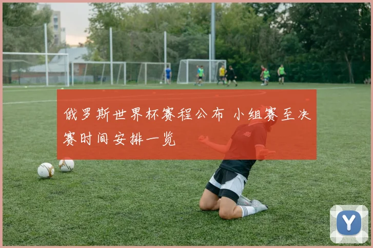 俄罗斯世界杯赛程公布 小组赛至决赛时间安排一览