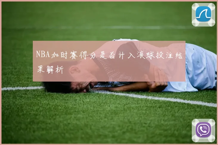 NBA加时赛得分是否计入滚球投注结果解析