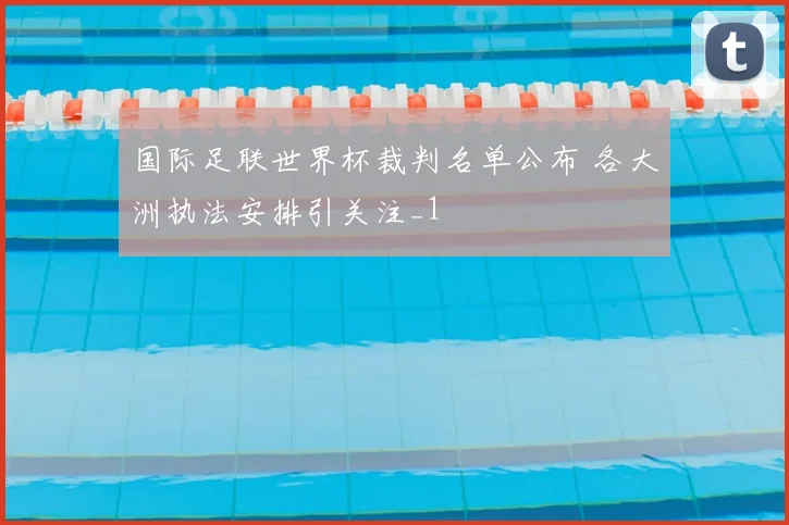 国际足联世界杯裁判名单公布 各大洲执法安排引关注_1