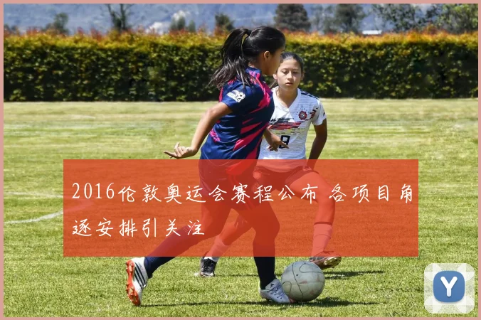 2016伦敦奥运会赛程公布 各项目角逐安排引关注