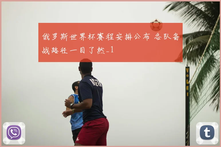 俄罗斯世界杯赛程安排公布 各队备战路径一目了然_1