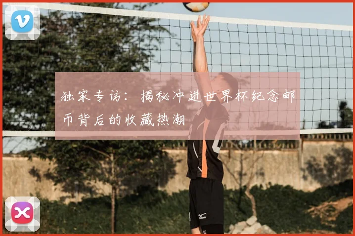 独家专访：揭秘冲进世界杯纪念邮币背后的收藏热潮