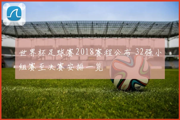 世界杯足球赛2018赛程公布 32强小组赛至决赛安排一览