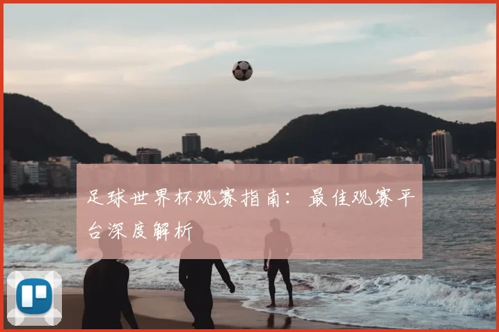 足球世界杯观赛指南：最佳观赛平台深度解析