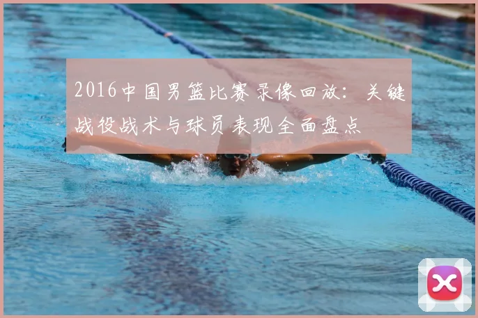 2016中国男篮比赛录像回放:关键战役战术与球员表现全面盘点