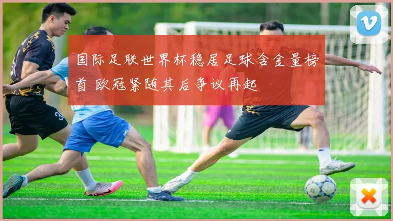国际足联世界杯稳居足球含金量榜首 欧冠紧随其后争议再起