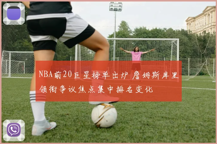 NBA前20巨星榜单出炉 詹姆斯库里领衔争议焦点集中排名变化