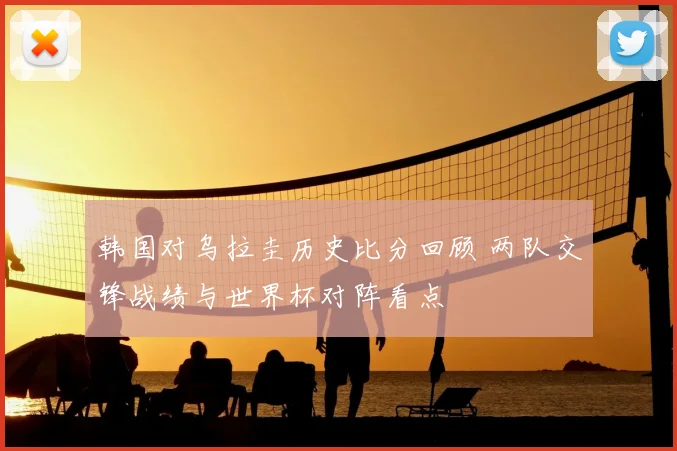 韩国对乌拉圭历史比分回顾 两队交锋战绩与世界杯对阵看点