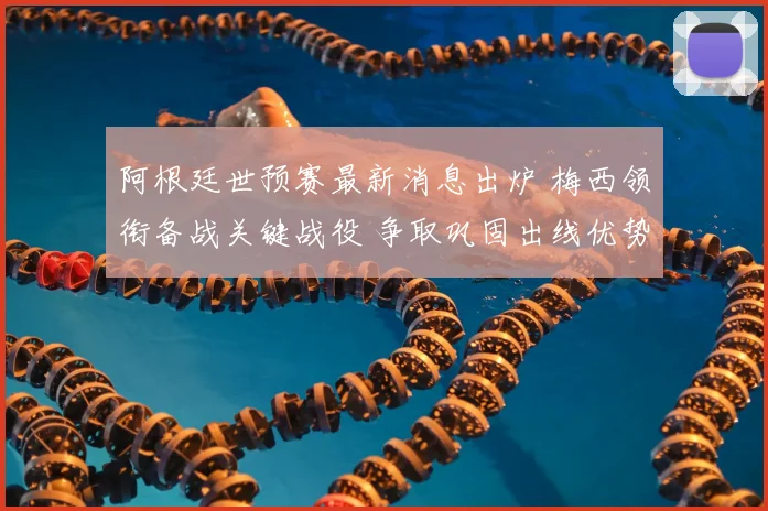 阿根廷世预赛最新消息出炉 梅西领衔备战关键战役 争取巩固出线优势