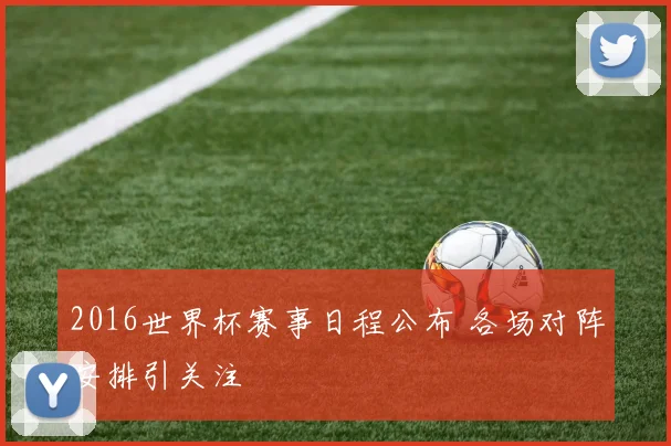 2016世界杯赛事日程公布 各场对阵安排引关注