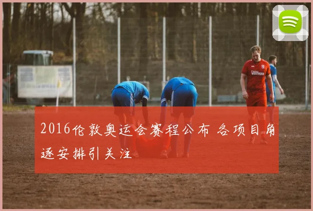 2016伦敦奥运会赛程公布 各项目角逐安排引关注